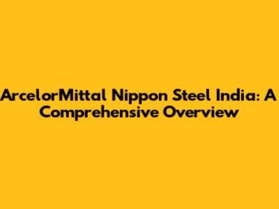 ArcelorMittal Nippon Steel India: A Comprehensive Overview