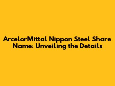 ArcelorMittal Nippon Steel Share Name: Unveiling the Details