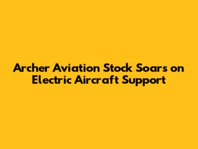 Archer Aviation Stock Soars on Electric Aircraft Support