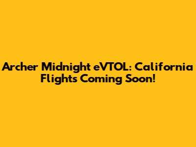 Archer Midnight eVTOL: California Flights Coming Soon!