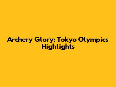 Archery Glory: Tokyo Olympics Highlights