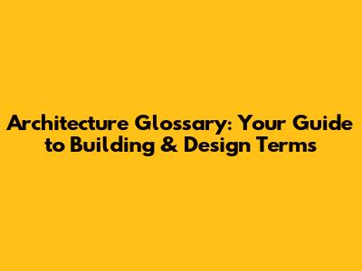 Architecture Glossary: Your Guide to Building & Design Terms