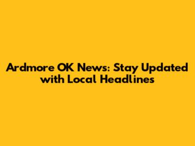 Ardmore OK News: Stay Updated with Local Headlines