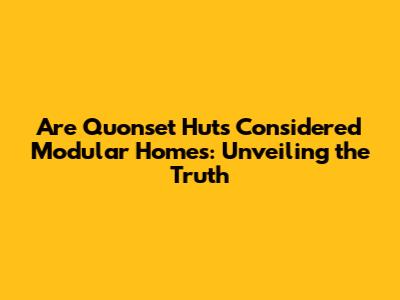 Are Quonset Huts Considered Modular Homes: Unveiling the Truth