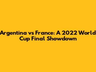 Argentina vs France: A 2022 World Cup Final Showdown