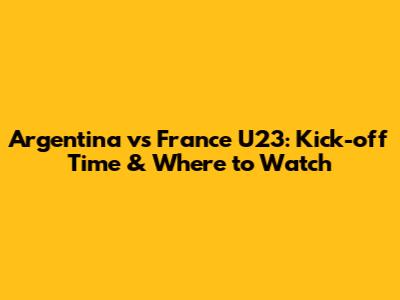 Argentina vs France U23: Kick-off Time & Where to Watch