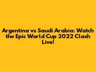 Argentina vs Saudi Arabia: Watch the Epic World Cup 2022 Clash Live!