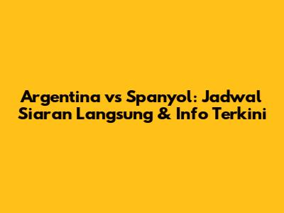Argentina vs Spanyol: Jadwal Siaran Langsung & Info Terkini