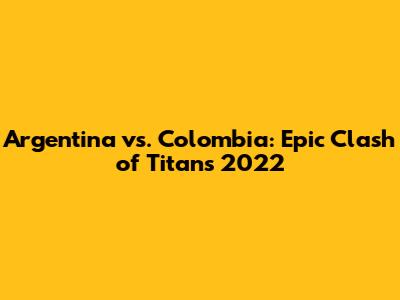 Argentina vs. Colombia: Epic Clash of Titans 2022