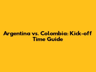 Argentina vs. Colombia: Kick-off Time Guide