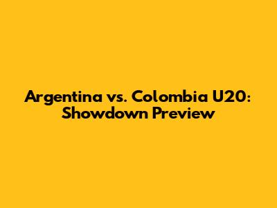 Argentina vs. Colombia U20: Showdown Preview