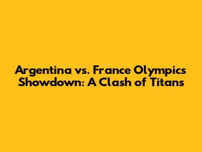 Argentina vs. France Olympics Showdown: A Clash of Titans