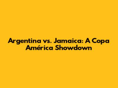 Argentina vs. Jamaica: A Copa América Showdown