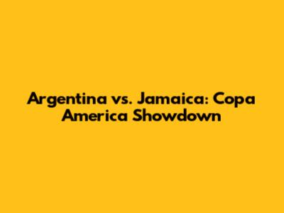 Argentina vs. Jamaica: Copa America Showdown