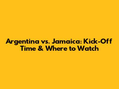 Argentina vs. Jamaica: Kick-Off Time & Where to Watch