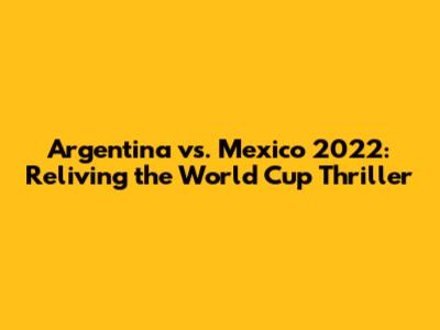 Argentina vs. Mexico 2022: Reliving the World Cup Thriller