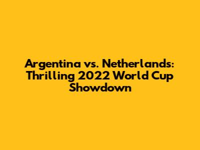 Argentina vs. Netherlands: Thrilling 2022 World Cup Showdown