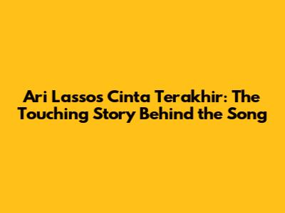 Ari Lasso's Cinta Terakhir: The Touching Story Behind the Song