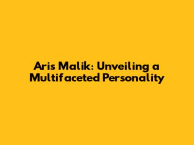 Aris Malik: Unveiling a Multifaceted Personality