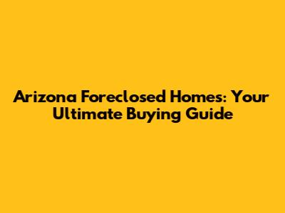 Arizona Foreclosed Homes: Your Ultimate Buying Guide