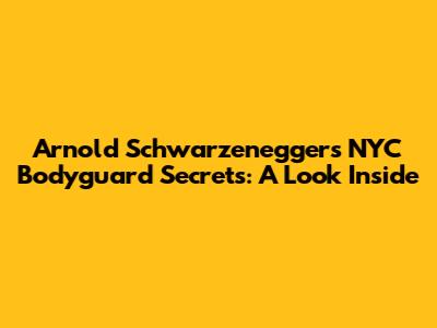 Arnold Schwarzenegger's NYC Bodyguard Secrets: A Look Inside