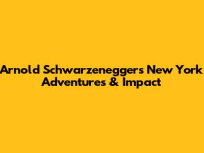 Arnold Schwarzenegger's New York Adventures & Impact