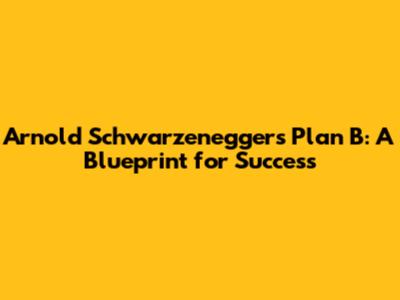 Arnold Schwarzenegger's Plan B: A Blueprint for Success