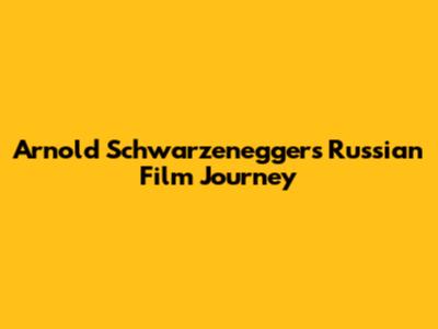 Arnold Schwarzenegger's Russian Film Journey
