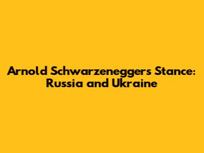 Arnold Schwarzenegger's Stance: Russia and Ukraine