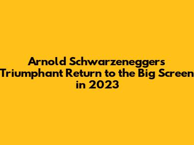 Arnold Schwarzenegger's Triumphant Return to the Big Screen in 2023