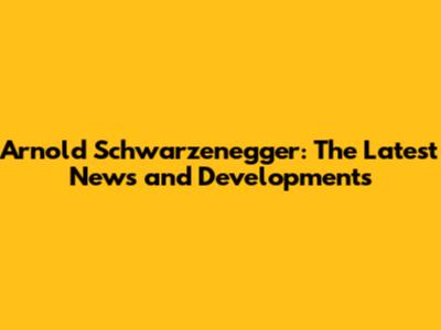 Arnold Schwarzenegger: The Latest News and Developments