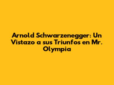 Arnold Schwarzenegger: Un Vistazo a sus Triunfos en Mr. Olympia