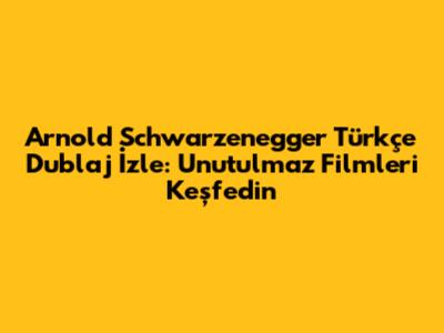 Arnold Schwarzenegger Türkçe Dublaj İzle: Unutulmaz Filmleri Keşfedin