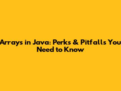Arrays in Java: Perks & Pitfalls You Need to Know