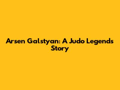 Arsen Galstyan: A Judo Legend's Story