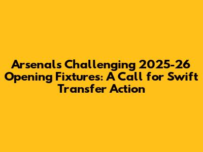 Arsenal's Challenging 2025-26 Opening Fixtures: A Call for Swift Transfer Action