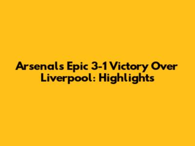 Arsenal's Epic 3-1 Victory Over Liverpool: Highlights