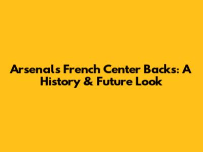 Arsenal's French Center Backs: A History & Future Look