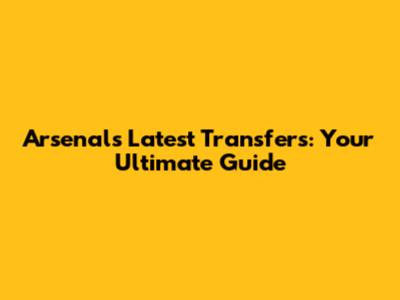 Arsenal's Latest Transfers: Your Ultimate Guide