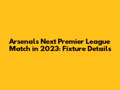 Arsenal's Next Premier League Match in 2023: Fixture Details