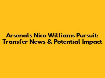 Arsenal's Nico Williams Pursuit: Transfer News & Potential Impact