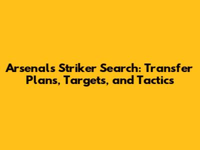 Arsenal's Striker Search: Transfer Plans, Targets, and Tactics