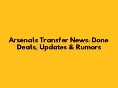 Arsenal's Transfer News: Done Deals, Updates & Rumors
