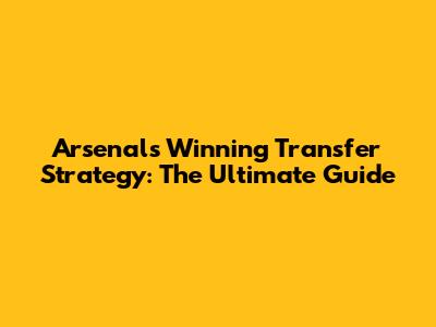 Arsenal's Winning Transfer Strategy: The Ultimate Guide