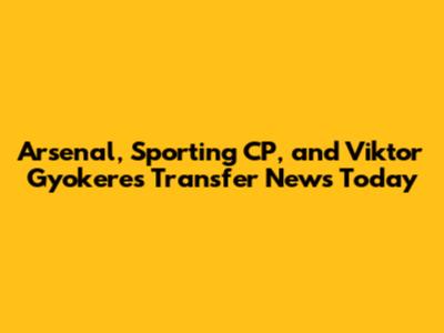 Arsenal, Sporting CP, and Viktor Gyokeres Transfer News Today