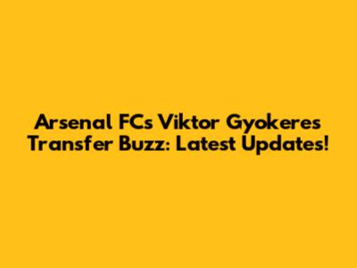 Arsenal FC's Viktor Gyokeres Transfer Buzz: Latest Updates!