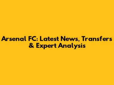 Arsenal FC: Latest News, Transfers & Expert Analysis
