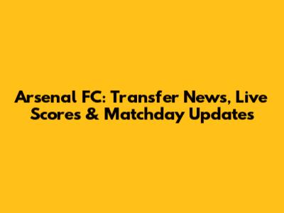 Arsenal FC: Transfer News, Live Scores & Matchday Updates