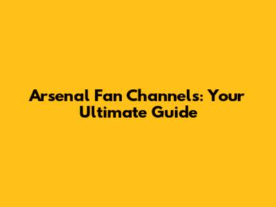 Arsenal Fan Channels: Your Ultimate Guide