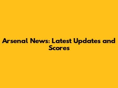 Arsenal News: Latest Updates and Scores